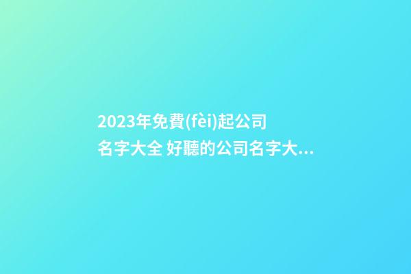 2023年免費(fèi)起公司名字大全 好聽的公司名字大全